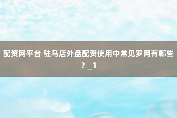 配资网平台 驻马店外盘配资使用中常见罗网有哪些？_1