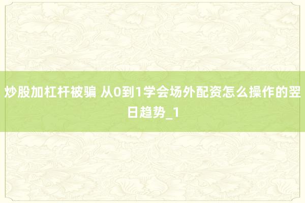 炒股加杠杆被骗 从0到1学会场外配资怎么操作的翌日趋势_1