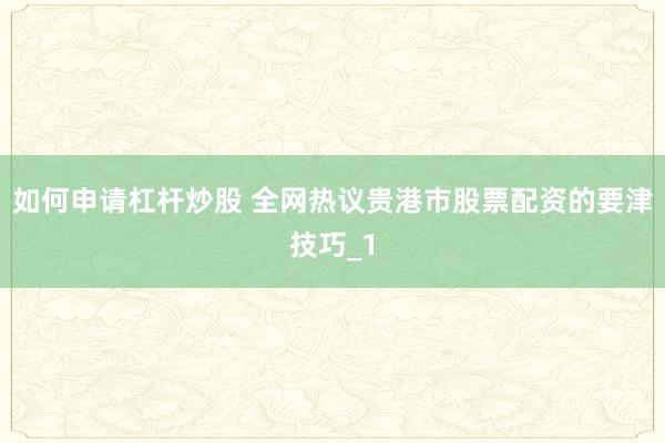如何申请杠杆炒股 全网热议贵港市股票配资的要津技巧_1