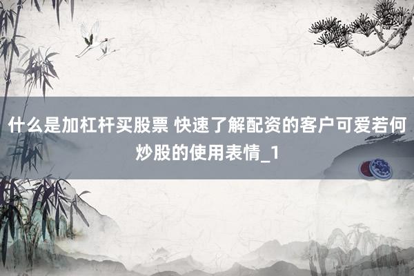 什么是加杠杆买股票 快速了解配资的客户可爱若何炒股的使用表情_1