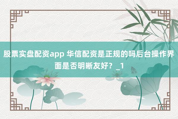 股票实盘配资app 华信配资是正规的吗后台操作界面是否明晰友好？_1