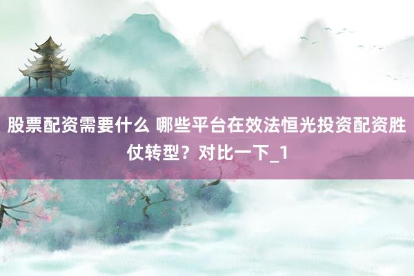 股票配资需要什么 哪些平台在效法恒光投资配资胜仗转型？对比一下_1