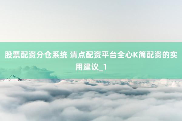 股票配资分仓系统 清点配资平台全心K简配资的实用建议_1