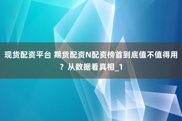 现货配资平台 期货配资N配资榜首到底值不值得用？从数据看真相_1