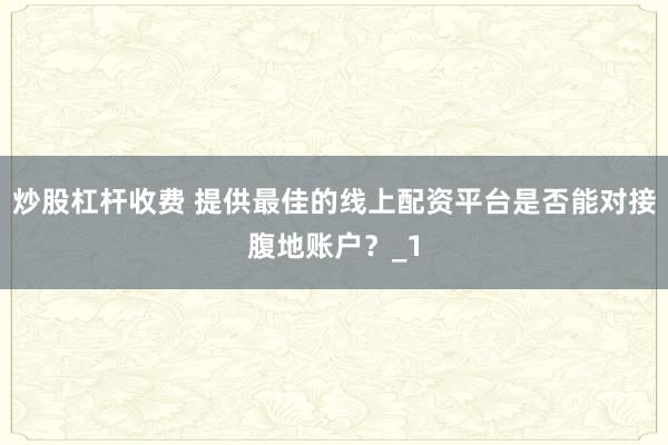 炒股杠杆收费 提供最佳的线上配资平台是否能对接腹地账户？_1