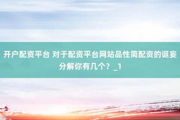 开户配资平台 对于配资平台网站品性简配资的诞妄分解你有几个？_1