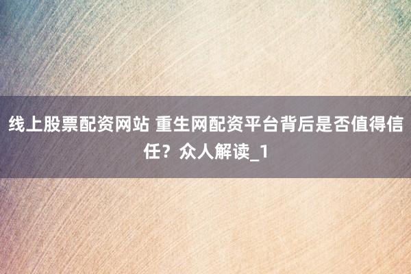 线上股票配资网站 重生网配资平台背后是否值得信任？众人解读_1