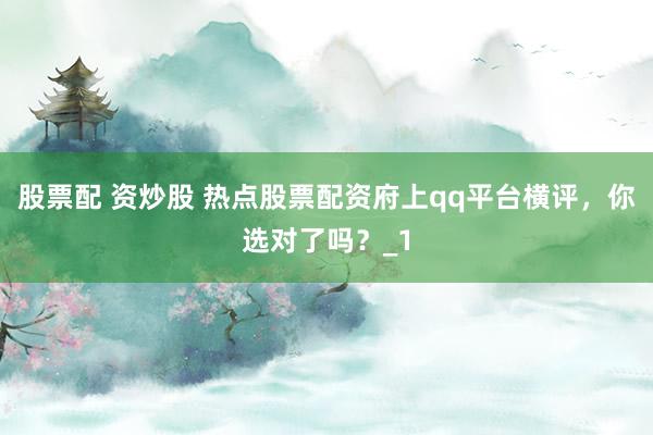 股票配 资炒股 热点股票配资府上qq平台横评，你选对了吗？_1