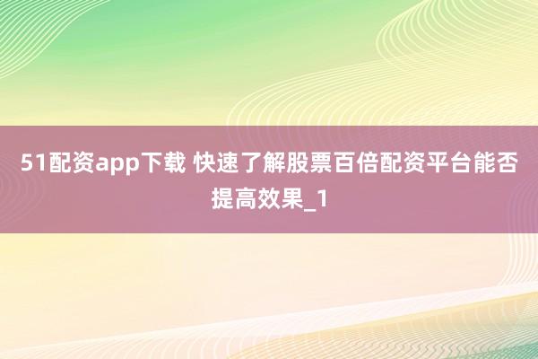 51配资app下载 快速了解股票百倍配资平台能否提高效果_1
