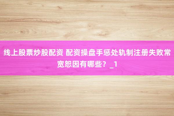 线上股票炒股配资 配资操盘手惩处轨制注册失败常宽恕因有哪些？_1