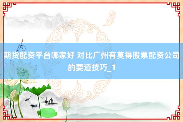 期货配资平台哪家好 对比广州有莫得股票配资公司的要道技巧_1