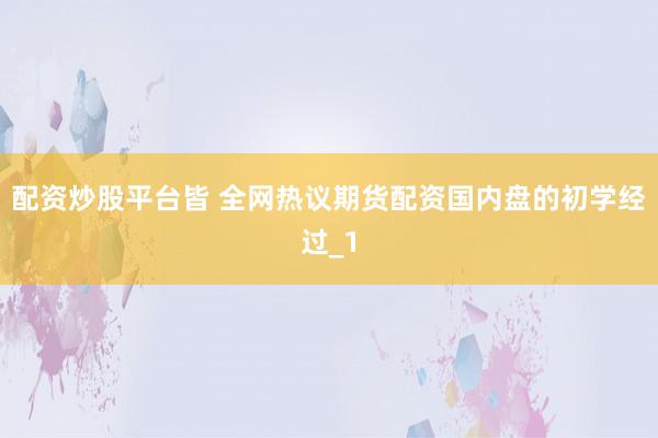 配资炒股平台皆 全网热议期货配资国内盘的初学经过_1