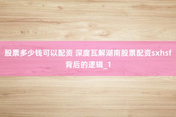 股票多少钱可以配资 深度瓦解湖南股票配资sxhsf背后的逻辑_1