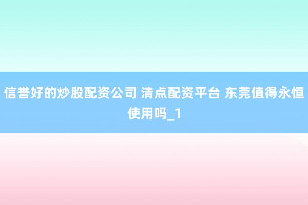 信誉好的炒股配资公司 清点配资平台 东莞值得永恒使用吗_1