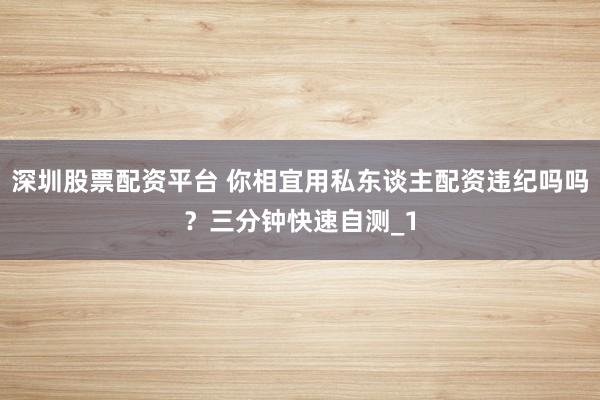 深圳股票配资平台 你相宜用私东谈主配资违纪吗吗？三分钟快速自测_1