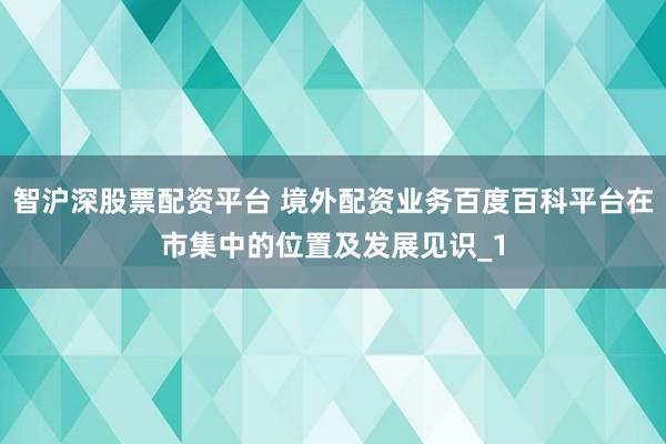 智沪深股票配资平台 境外配资业务百度百科平台在市集中的位置及发展见识_1