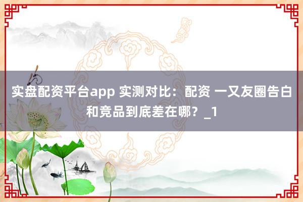 实盘配资平台app 实测对比：配资 一又友圈告白和竞品到底差在哪？_1