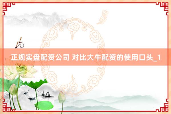 正规实盘配资公司 对比大牛配资的使用口头_1