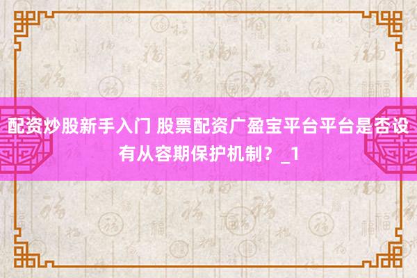 配资炒股新手入门 股票配资广盈宝平台平台是否设有从容期保护机制？_1
