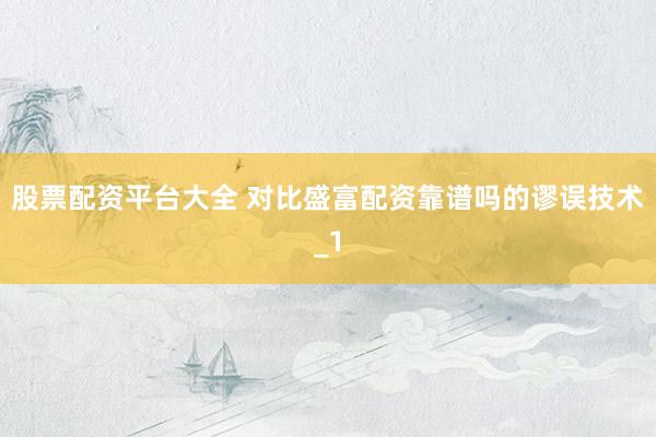 股票配资平台大全 对比盛富配资靠谱吗的谬误技术_1