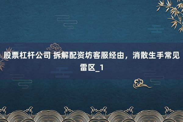 股票杠杆公司 拆解配资坊客服经由，消散生手常见雷区_1