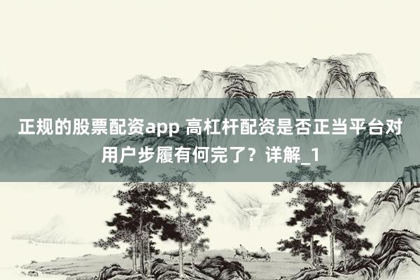 正规的股票配资app 高杠杆配资是否正当平台对用户步履有何完了？详解_1