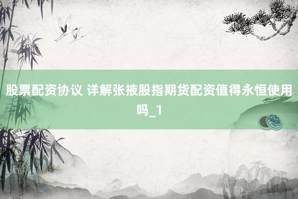 股票配资协议 详解张掖股指期货配资值得永恒使用吗_1