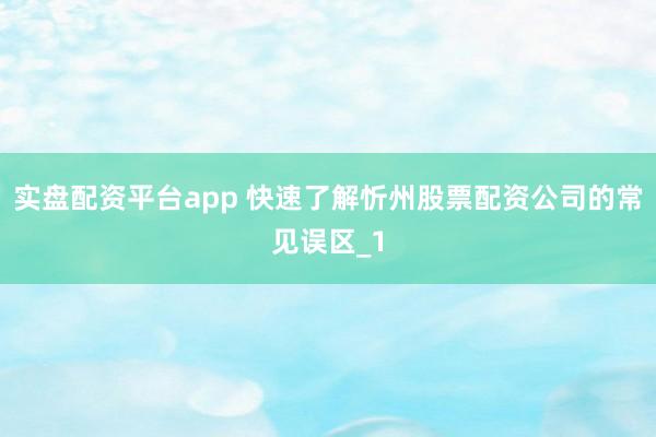 实盘配资平台app 快速了解忻州股票配资公司的常见误区_1
