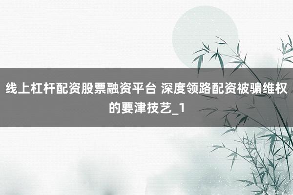 线上杠杆配资股票融资平台 深度领路配资被骗维权的要津技艺_1