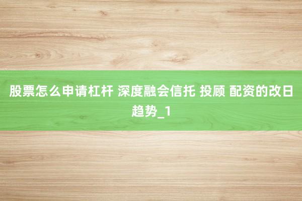 股票怎么申请杠杆 深度融会信托 投顾 配资的改日趋势_1