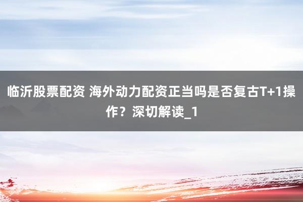 临沂股票配资 海外动力配资正当吗是否复古T+1操作？深切解读_1