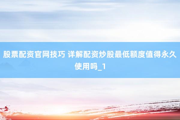 股票配资官网技巧 详解配资炒股最低额度值得永久使用吗_1