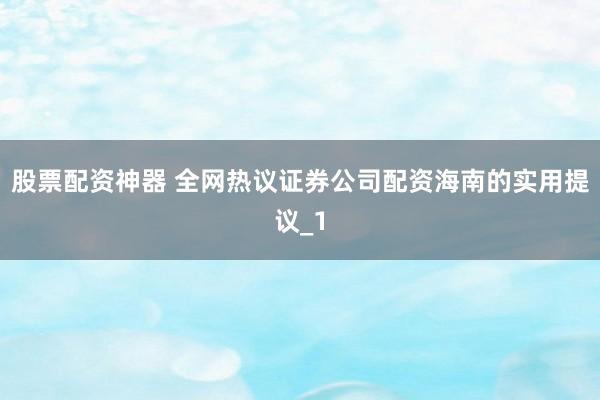 股票配资神器 全网热议证券公司配资海南的实用提议_1