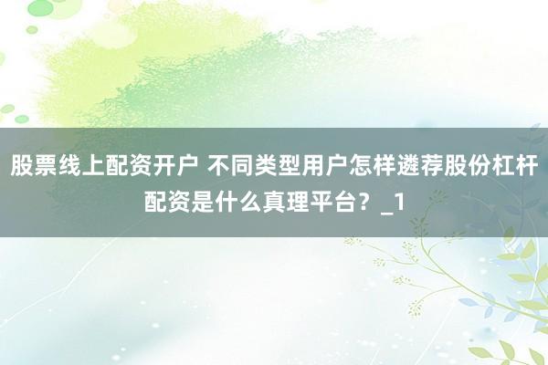 股票线上配资开户 不同类型用户怎样遴荐股份杠杆配资是什么真理平台？_1