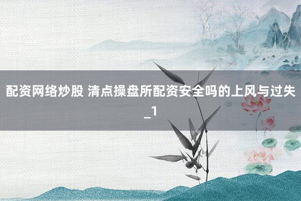配资网络炒股 清点操盘所配资安全吗的上风与过失_1