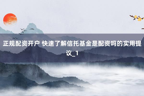 正规配资开户 快速了解信托基金是配资吗的实用提议_1