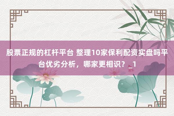 股票正规的杠杆平台 整理10家保利配资实盘吗平台优劣分析，哪家更相识？_1