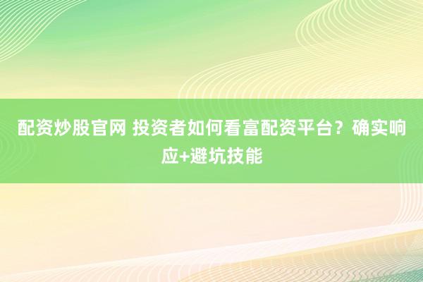 配资炒股官网 投资者如何看富配资平台？确实响应+避坑技能