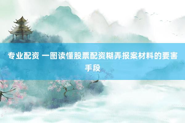 专业配资 一图读懂股票配资糊弄报案材料的要害手段