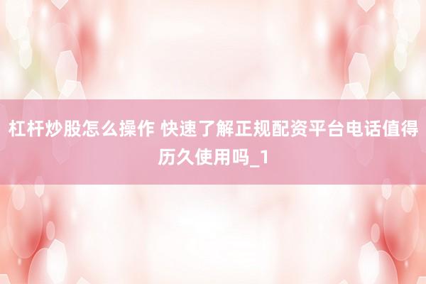 杠杆炒股怎么操作 快速了解正规配资平台电话值得历久使用吗_1