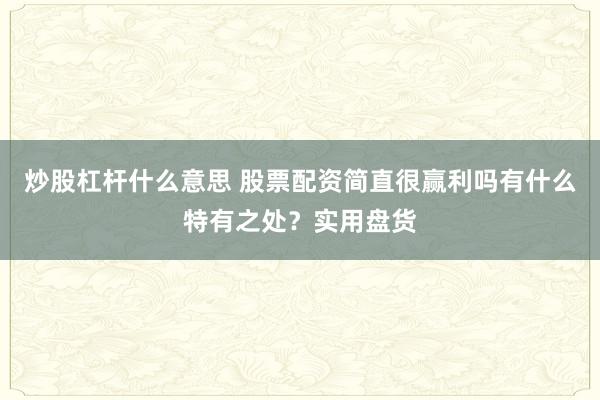 炒股杠杆什么意思 股票配资简直很赢利吗有什么特有之处？实用盘货