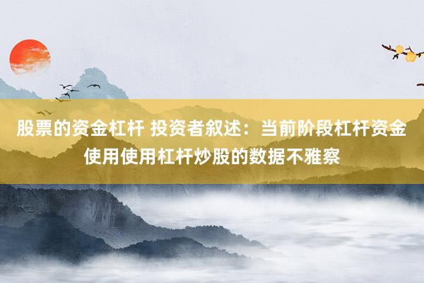 股票的资金杠杆 投资者叙述：当前阶段杠杆资金使用使用杠杆炒股的数据不雅察