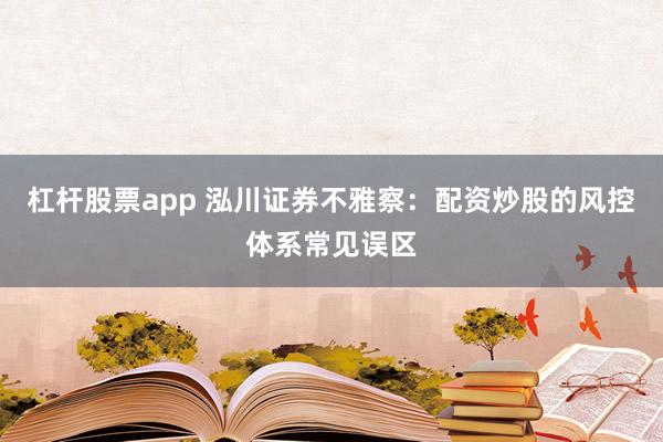 杠杆股票app 泓川证券不雅察：配资炒股的风控体系常见误区