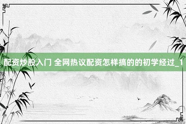配资炒股入门 全网热议配资怎样搞的的初学经过_1