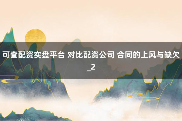 可查配资实盘平台 对比配资公司 合同的上风与缺欠_2