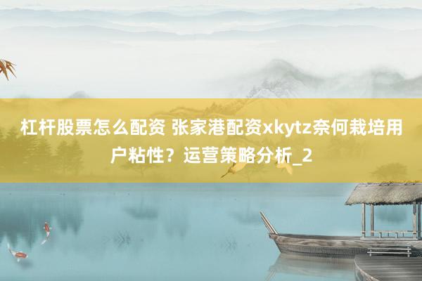 杠杆股票怎么配资 张家港配资xkytz奈何栽培用户粘性？运营策略分析_2
