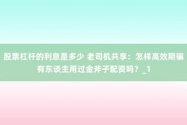 股票杠杆的利息是多少 老司机共享：怎样高效期骗有东谈主用过金斧子配资吗？_1