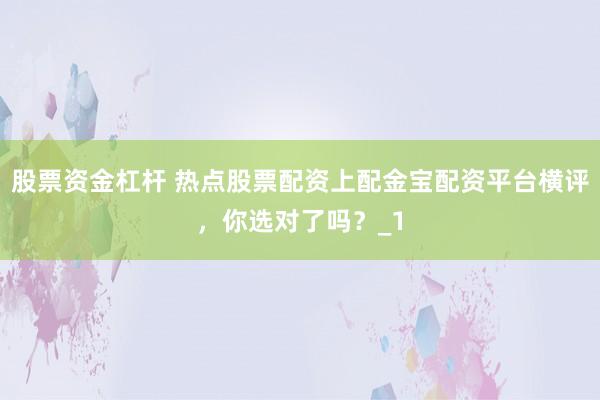 股票资金杠杆 热点股票配资上配金宝配资平台横评，你选对了吗？_1